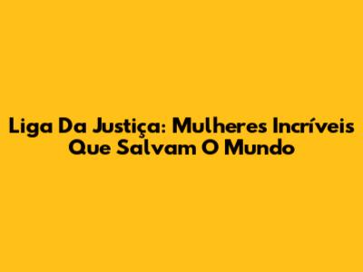 Liga Da Justiça: Mulheres Incríveis Que Salvam O Mundo