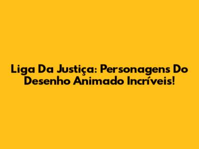 Liga Da Justiça: Personagens Do Desenho Animado Incríveis!