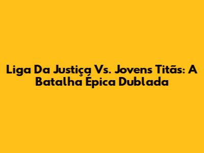 Liga Da Justiça Vs. Jovens Titãs: A Batalha Épica Dublada