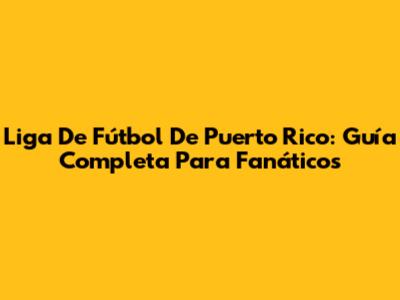 Liga De Fútbol De Puerto Rico: Guía Completa Para Fanáticos