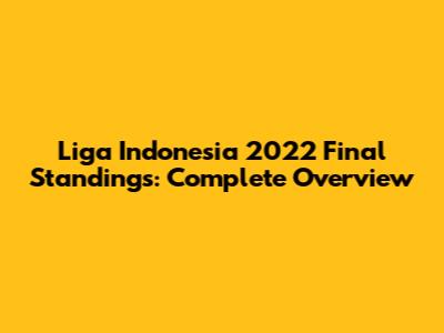 Liga Indonesia 2022 Final Standings: Complete Overview