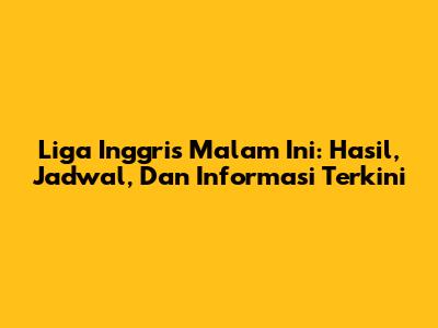 Liga Inggris Malam Ini: Hasil, Jadwal, Dan Informasi Terkini
