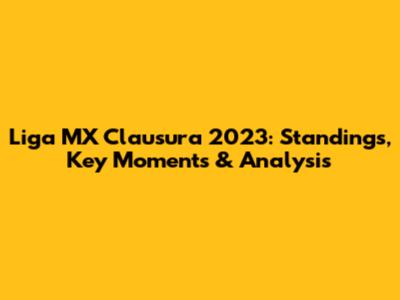 Liga MX Clausura 2023: Standings, Key Moments & Analysis