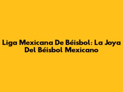 Liga Mexicana De Béisbol: La Joya Del Béisbol Mexicano