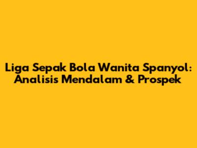 Liga Sepak Bola Wanita Spanyol: Analisis Mendalam & Prospek