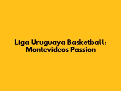 Liga Uruguaya Basketball: Montevideo's Passion