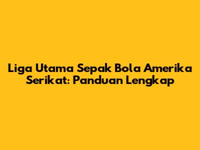 Liga Utama Sepak Bola Amerika Serikat: Panduan Lengkap