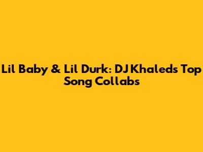 Lil Baby & Lil Durk: DJ Khaled's Top Song Collabs