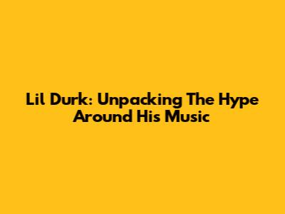 Lil Durk: Unpacking The Hype Around His Music