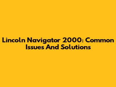 Lincoln Navigator 2000: Common Issues And Solutions