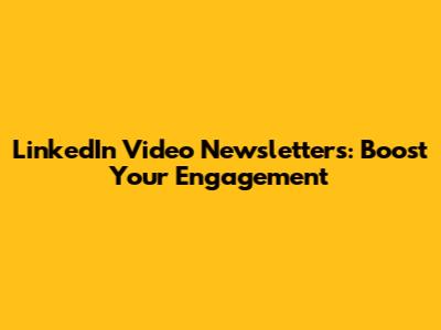 LinkedIn Video Newsletters: Boost Your Engagement