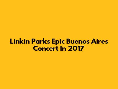 Linkin Park's Epic Buenos Aires Concert In 2017