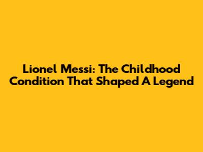 Lionel Messi: The Childhood Condition That Shaped A Legend