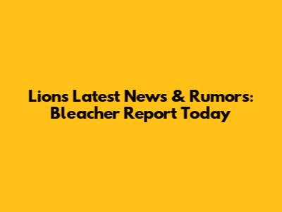 Lions Latest News & Rumors: Bleacher Report Today