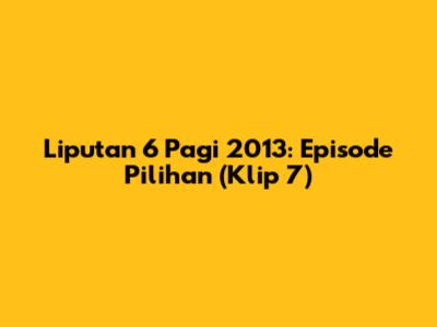 Liputan 6 Pagi 2013: Episode Pilihan (Klip 7)