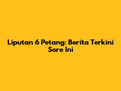 Liputan 6 Petang: Berita Terkini Sore Ini