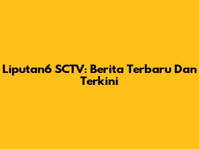 Liputan6 SCTV: Berita Terbaru Dan Terkini