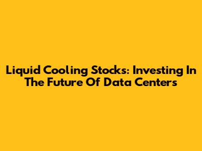 Liquid Cooling Stocks: Investing In The Future Of Data Centers