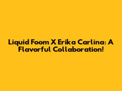 Liquid Foom X Erika Carlina: A Flavorful Collaboration!