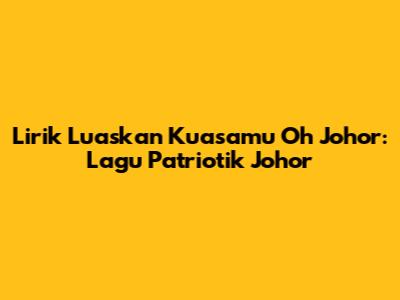 Lirik 'Luaskan Kuasamu Oh Johor': Lagu Patriotik Johor