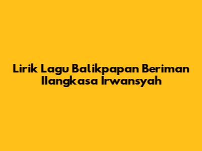 Lirik Lagu 'Balikpapan Beriman' IIangkasa Irwansyah