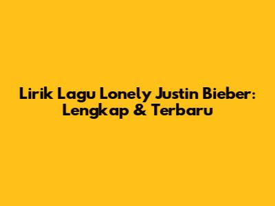 Lirik Lagu 'Lonely' Justin Bieber: Lengkap & Terbaru