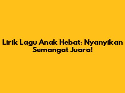 Lirik Lagu Anak Hebat: Nyanyikan Semangat Juara!