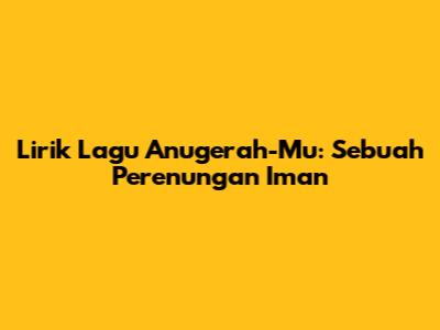 Lirik Lagu Anugerah-Mu: Sebuah Perenungan Iman