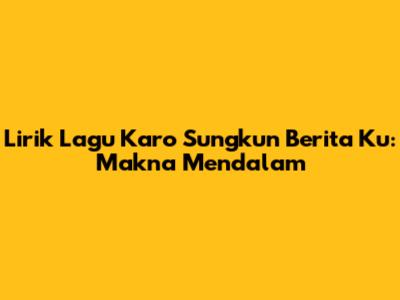 Lirik Lagu Karo Sungkun Berita Ku: Makna Mendalam