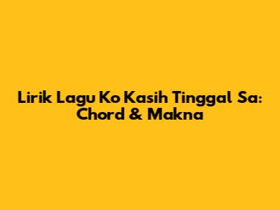 Lirik Lagu Ko Kasih Tinggal Sa: Chord & Makna