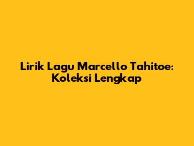 Lirik Lagu Marcello Tahitoe: Koleksi Lengkap