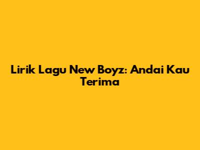 Lirik Lagu New Boyz: Andai Kau Terima