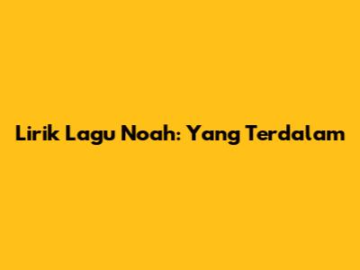 Lirik Lagu Noah: Yang Terdalam