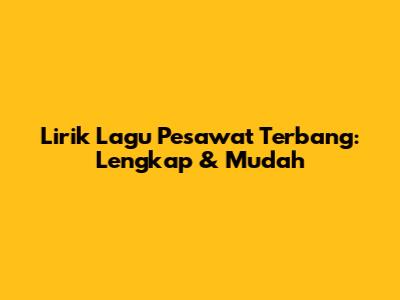 Lirik Lagu Pesawat Terbang: Lengkap & Mudah