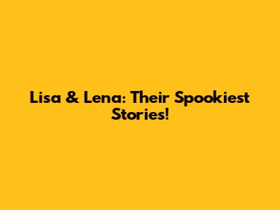 Lisa & Lena: Their Spookiest Stories!