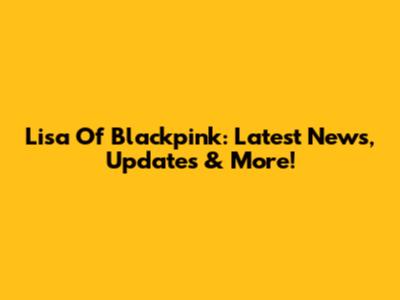 Lisa Of Blackpink: Latest News, Updates & More!