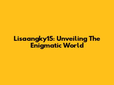 Lisaangky15: Unveiling The Enigmatic World