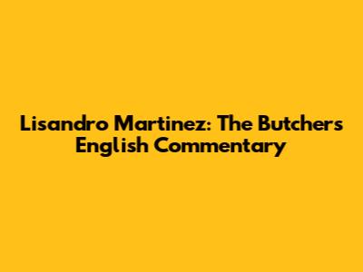 Lisandro Martinez: The Butcher's English Commentary