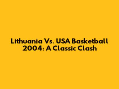Lithuania Vs. USA Basketball 2004: A Classic Clash