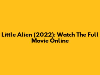 Little Alien (2022): Watch The Full Movie Online