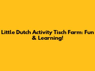 Little Dutch Activity Tisch Farm: Fun & Learning!