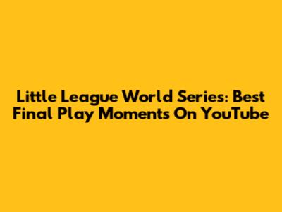 Little League World Series: Best Final Play Moments On YouTube
