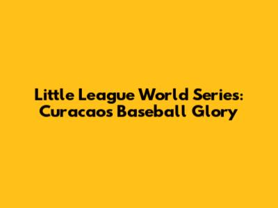 Little League World Series: Curacao's Baseball Glory
