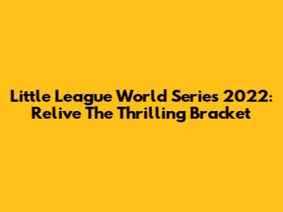 Little League World Series 2022: Relive The Thrilling Bracket