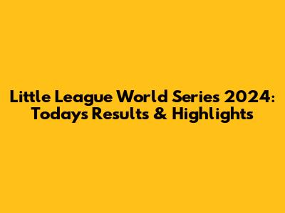 Little League World Series 2024: Today's Results & Highlights