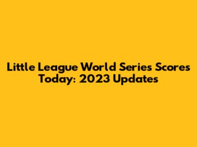 Little League World Series Scores Today: 2023 Updates