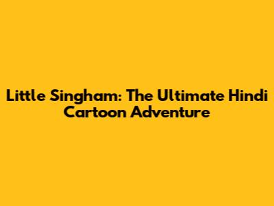 Little Singham: The Ultimate Hindi Cartoon Adventure