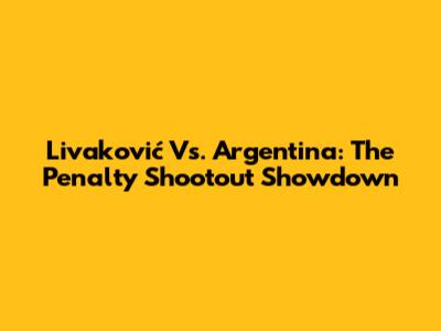 Livaković Vs. Argentina: The Penalty Shootout Showdown
