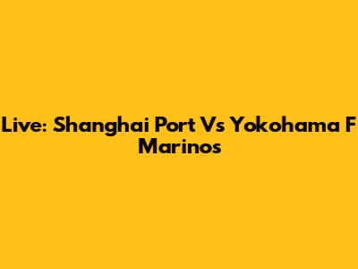 Live: Shanghai Port Vs Yokohama F Marinos