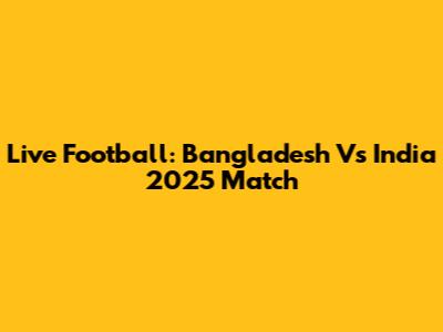 Live Football: Bangladesh Vs India 2025 Match